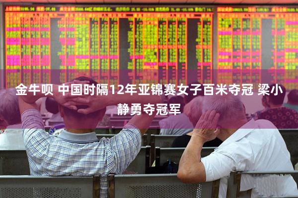 金牛呗 中国时隔12年亚锦赛女子百米夺冠 梁小静勇夺冠军