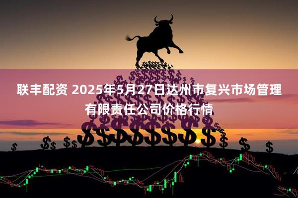 联丰配资 2025年5月27日达州市复兴市场管理有限责任公司价格行情