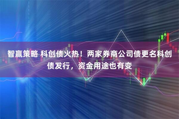 智赢策略 科创债火热！两家券商公司债更名科创债发行，资金用途也有变
