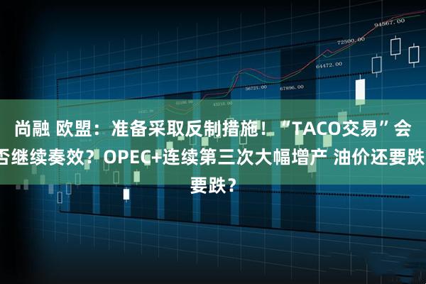 尚融 欧盟：准备采取反制措施！“TACO交易”会否继续奏效？OPEC+连续第三次大幅增产 油价还要跌？