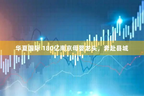 华夏国际 180亿南京母婴龙头，奔赴县城
