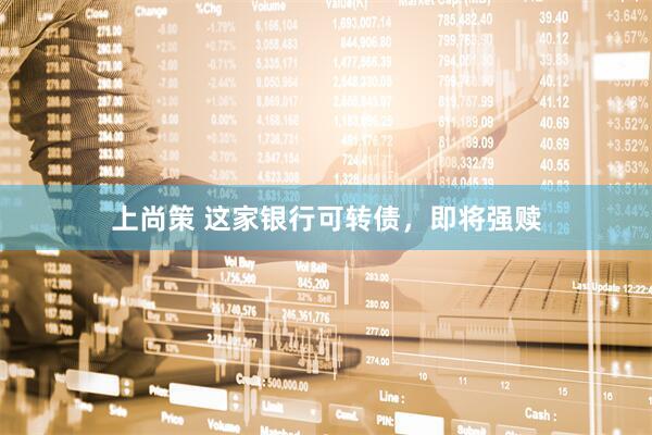 上尚策 这家银行可转债，即将强赎
