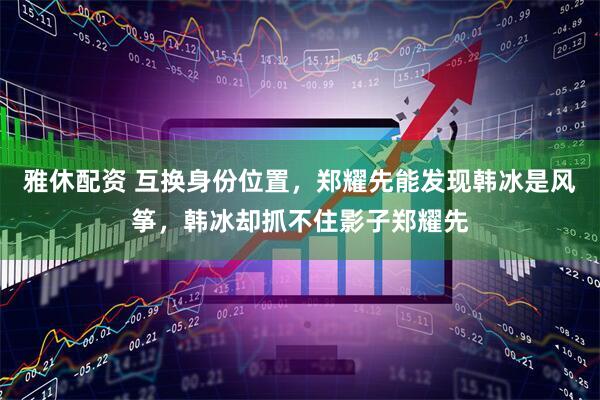 雅休配资 互换身份位置，郑耀先能发现韩冰是风筝，韩冰却抓不住影子郑耀先