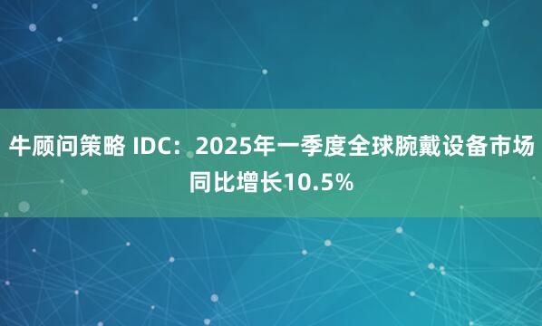 牛顾问策略 IDC：2025年一季度全球腕戴设备市场同比增长10.5%