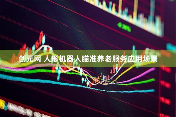 创元网 人形机器人瞄准养老服务应用场景