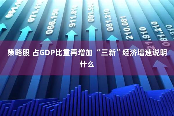 策略股 占GDP比重再增加 “三新”经济增速说明什么