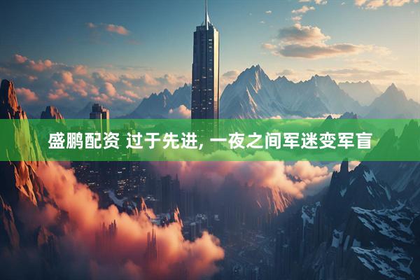 盛鹏配资 过于先进, 一夜之间军迷变军盲