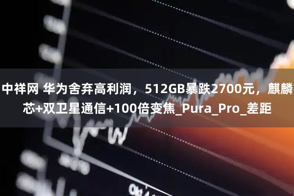 中祥网 华为舍弃高利润，512GB暴跌2700元，麒麟芯+双卫星通信+100倍变焦_Pura_Pro_差距