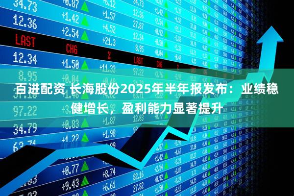 百进配资 长海股份2025年半年报发布：业绩稳健增长，盈利能力显著提升