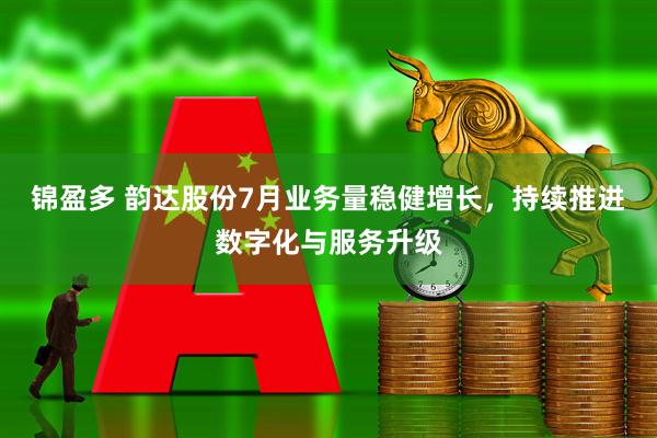 锦盈多 韵达股份7月业务量稳健增长，持续推进数字化与服务升级