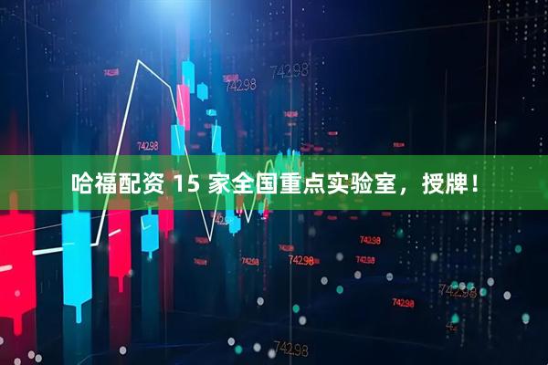 哈福配资 15 家全国重点实验室，授牌！