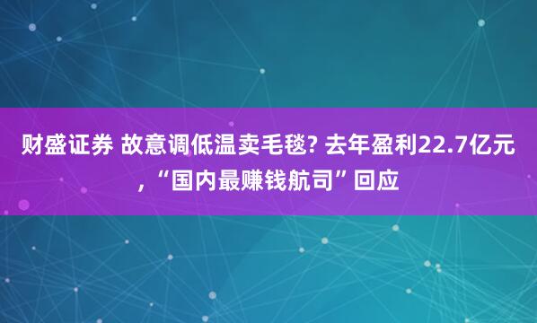 财盛证券 故意调低温卖毛毯? 去年盈利22.7亿元, “国内最赚钱航司”回应