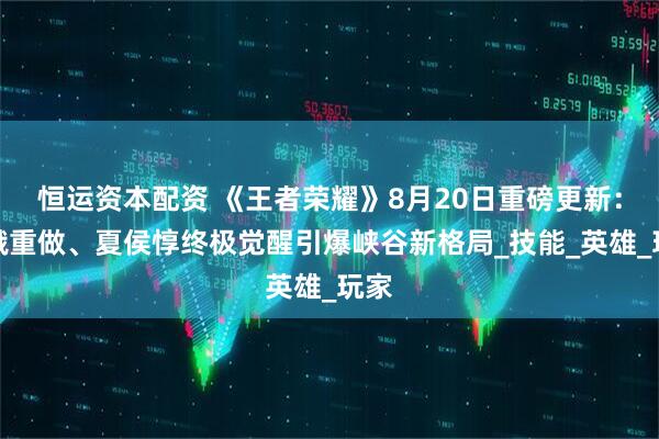 恒运资本配资 《王者荣耀》8月20日重磅更新：嫦娥重做、夏侯惇终极觉醒引爆峡谷新格局_技能_英雄_玩家