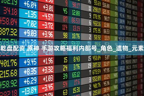 乾盘配资 原神 手游攻略福利内部号_角色_遗物_元素