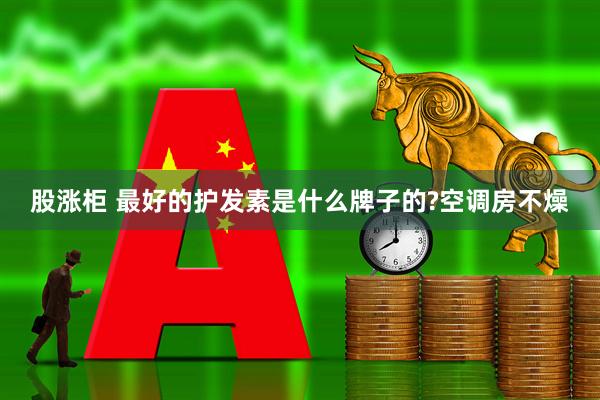 股涨柜 最好的护发素是什么牌子的?空调房不燥