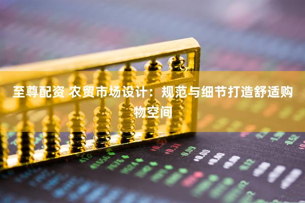 至尊配资 农贸市场设计：规范与细节打造舒适购物空间