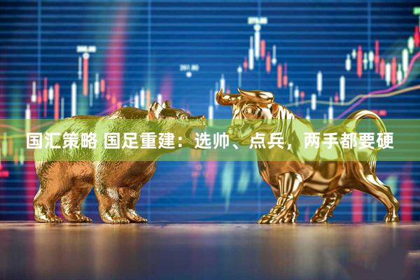 国汇策略 国足重建：选帅、点兵，两手都要硬