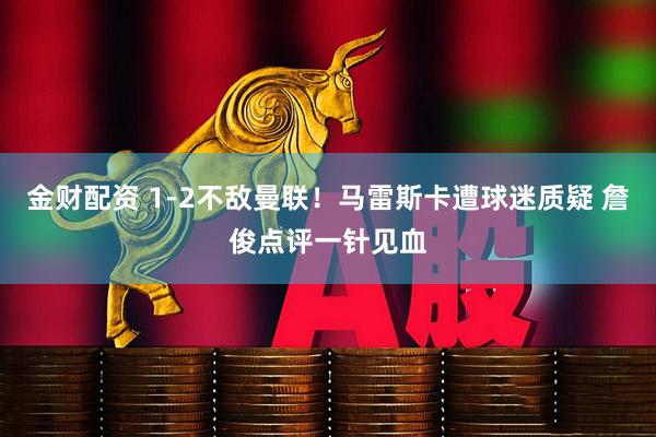 金财配资 1-2不敌曼联！马雷斯卡遭球迷质疑 詹俊点评一针见血