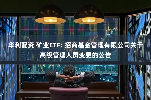 华利配资 矿业ETF: 招商基金管理有限公司关于高级管理人员变更的公告