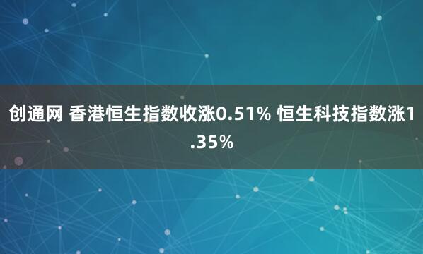 创通网 香港恒生指数收涨0.51% 恒生科技指数涨1.35%