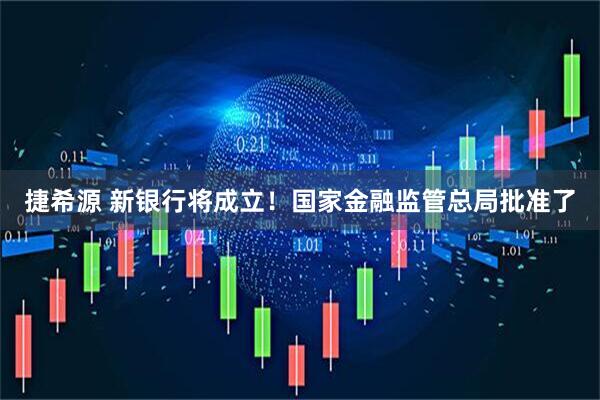 捷希源 新银行将成立！国家金融监管总局批准了