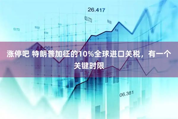 涨停吧 特朗普加征的10%全球进口关税，有一个关键时限