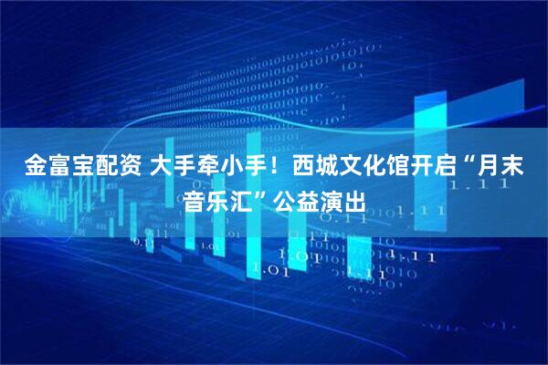 金富宝配资 大手牵小手！西城文化馆开启“月末音乐汇”公益演出