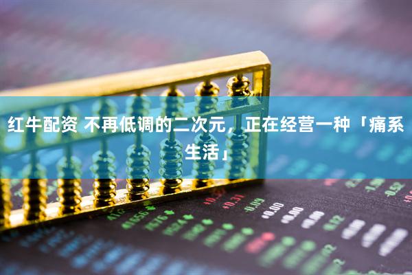 红牛配资 不再低调的二次元，正在经营一种「痛系生活」