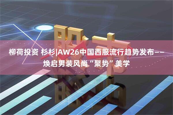 柳荷投资 杉杉|AW26中国西服流行趋势发布——焕启男装风尚“聚势”美学