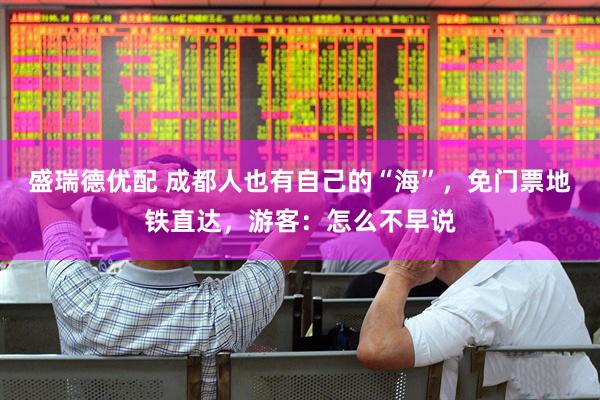 盛瑞德优配 成都人也有自己的“海”，免门票地铁直达，游客：怎么不早说